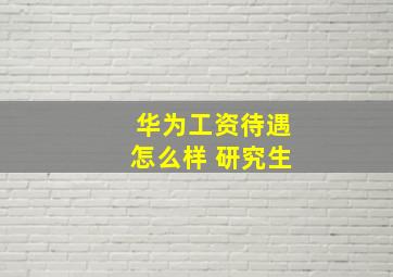 华为工资待遇怎么样 研究生